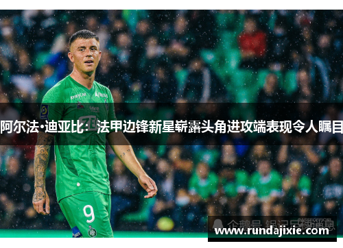 阿尔法·迪亚比：法甲边锋新星崭露头角进攻端表现令人瞩目