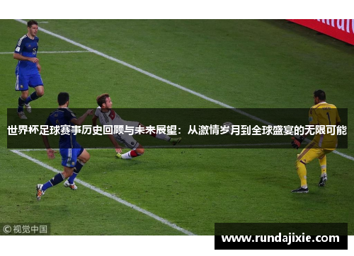 世界杯足球赛事历史回顾与未来展望：从激情岁月到全球盛宴的无限可能