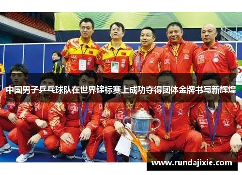 中国男子乒乓球队在世界锦标赛上成功夺得团体金牌书写新辉煌