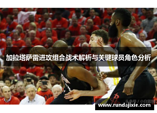 加拉塔萨雷进攻组合战术解析与关键球员角色分析