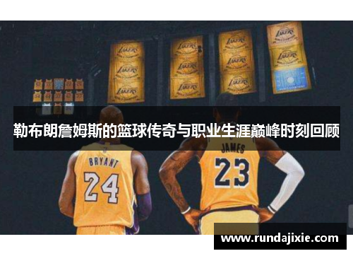 勒布朗詹姆斯的篮球传奇与职业生涯巅峰时刻回顾
