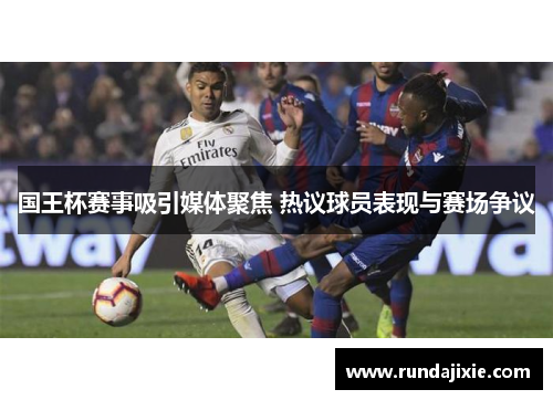 国王杯赛事吸引媒体聚焦 热议球员表现与赛场争议