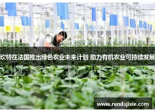坎特在法国推出绿色农业未来计划 助力有机农业可持续发展