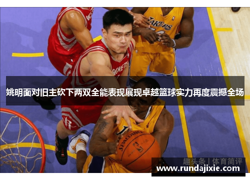 姚明面对旧主砍下两双全能表现展现卓越篮球实力再度震撼全场