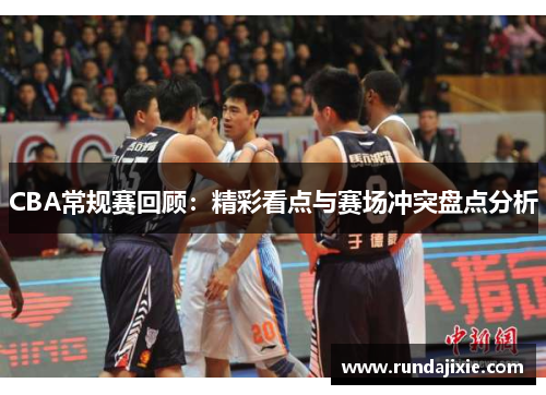CBA常规赛回顾：精彩看点与赛场冲突盘点分析
