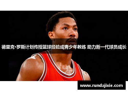 德里克·罗斯计划传授篮球经验成青少年教练 助力新一代球员成长