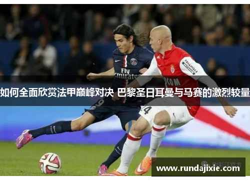 如何全面欣赏法甲巅峰对决 巴黎圣日耳曼与马赛的激烈较量