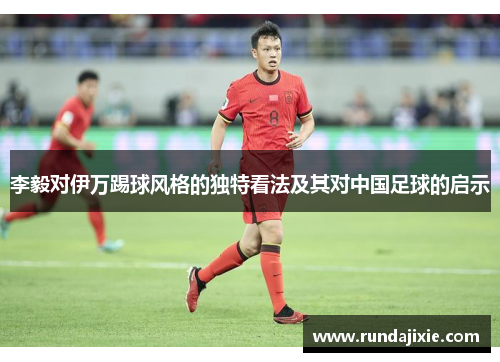 李毅对伊万踢球风格的独特看法及其对中国足球的启示