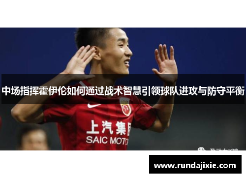 中场指挥霍伊伦如何通过战术智慧引领球队进攻与防守平衡
