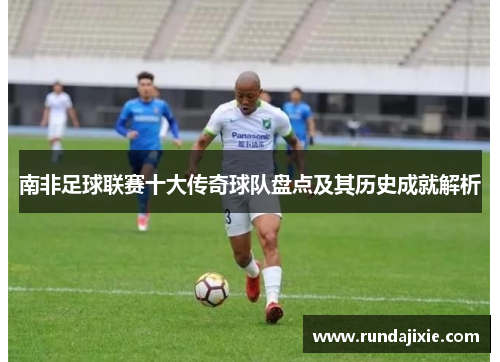 南非足球联赛十大传奇球队盘点及其历史成就解析
