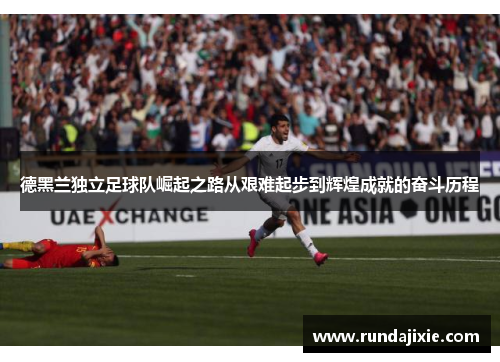 德黑兰独立足球队崛起之路从艰难起步到辉煌成就的奋斗历程