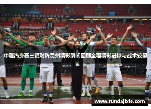 中超热身赛三镇对阵贵州精彩瞬间回顾全程精彩进球与战术较量