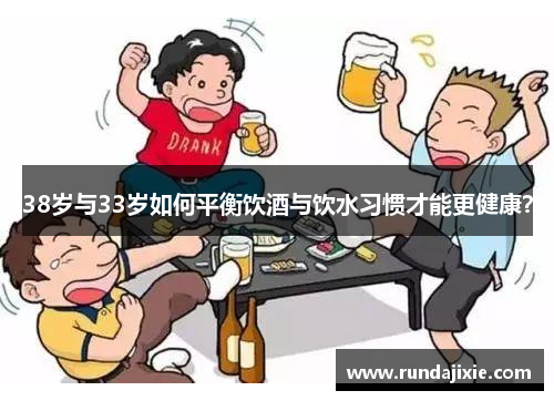 38岁与33岁如何平衡饮酒与饮水习惯才能更健康？