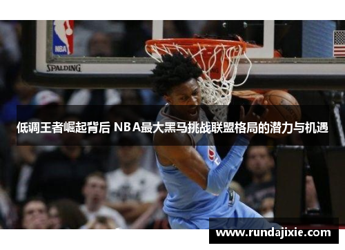 低调王者崛起背后 NBA最大黑马挑战联盟格局的潜力与机遇