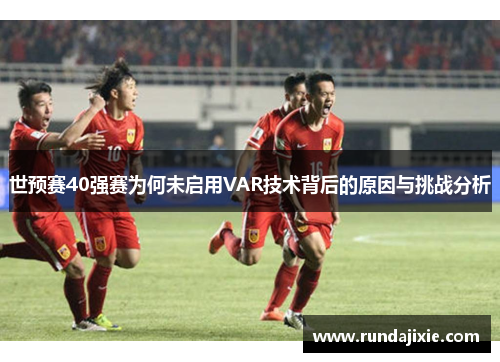 世预赛40强赛为何未启用VAR技术背后的原因与挑战分析