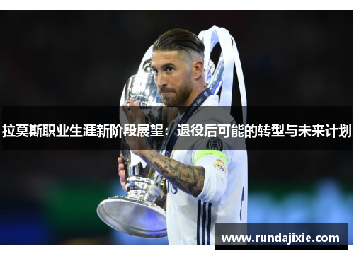 拉莫斯职业生涯新阶段展望：退役后可能的转型与未来计划