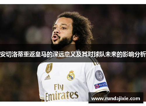 安切洛蒂重返皇马的深远意义及其对球队未来的影响分析