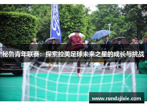 秘鲁青年联赛：探索拉美足球未来之星的成长与挑战