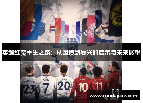 英超红魔重生之路:从困境到复兴的启示与未来展望 英超红魔重生之路:从困境到复兴的启示与未来展望