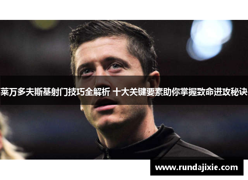 莱万多夫斯基射门技巧全解析 十大关键要素助你掌握致命进攻秘诀