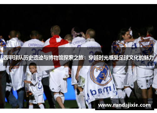 西甲球队历史遗迹与博物馆探索之旅:穿越时光感受足球文化的魅力 西甲球队历史遗迹与博物馆探索之旅:穿越时光感受足球文化的魅力