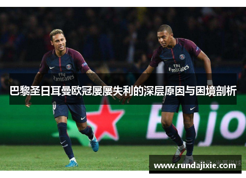 巴黎圣日耳曼欧冠屡屡失利的深层原因与困境剖析 巴黎圣日耳曼欧冠屡屡失利的深层原因与困境剖析