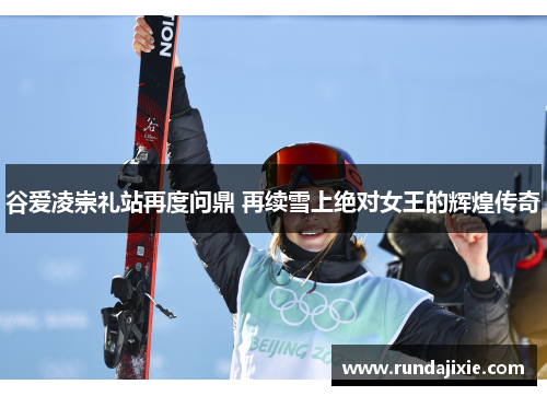 谷爱凌崇礼站再度问鼎 再续雪上绝对女王的辉煌传奇