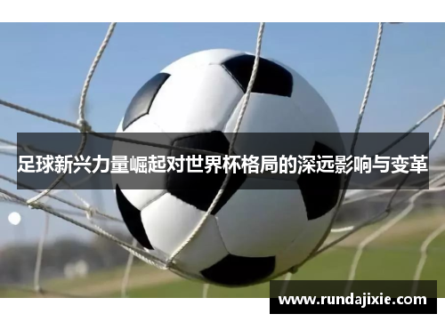 足球新兴力量崛起对世界杯格局的深远影响与变革 足球新兴力量崛起对世界杯格局的深远影响与变革