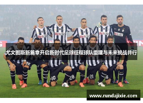 尤文图斯新篇章开启新时代足球征程球队重建与未来挑战并行
