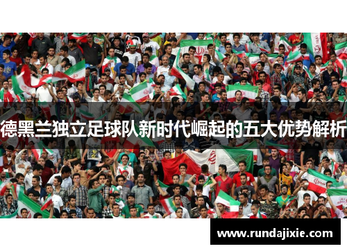 德黑兰独立足球队新时代崛起的五大优势解析