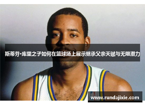 斯蒂芬·库里之子如何在篮球场上展示继承父亲天赋与无限潜力