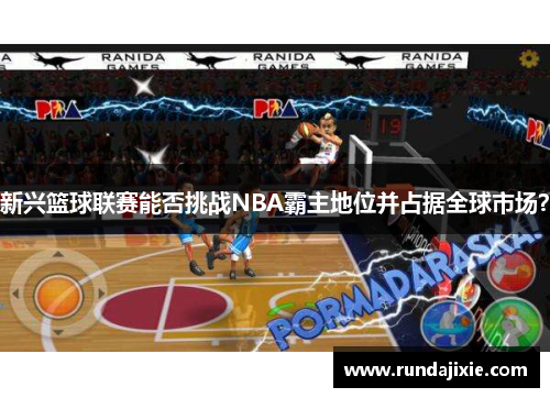 新兴篮球联赛能否挑战NBA霸主地位并占据全球市场? 新兴篮球联赛能否挑战NBA霸主地位并占据全球市场?