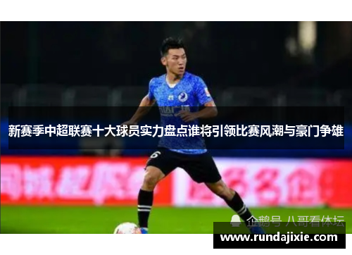 新赛季中超联赛十大球员实力盘点谁将引领比赛风潮与豪门争雄