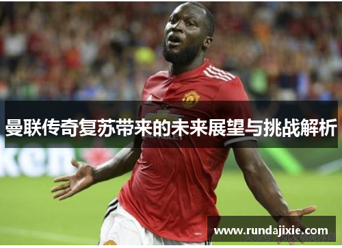 曼联传奇复苏带来的未来展望与挑战解析