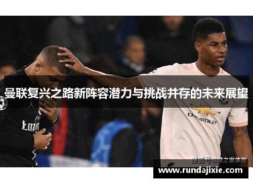 曼联复兴之路新阵容潜力与挑战并存的未来展望